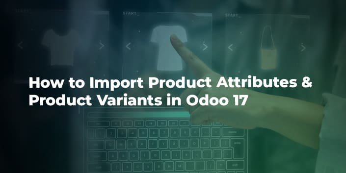 How to Import Product Attributes & Product Variants in Odoo 17